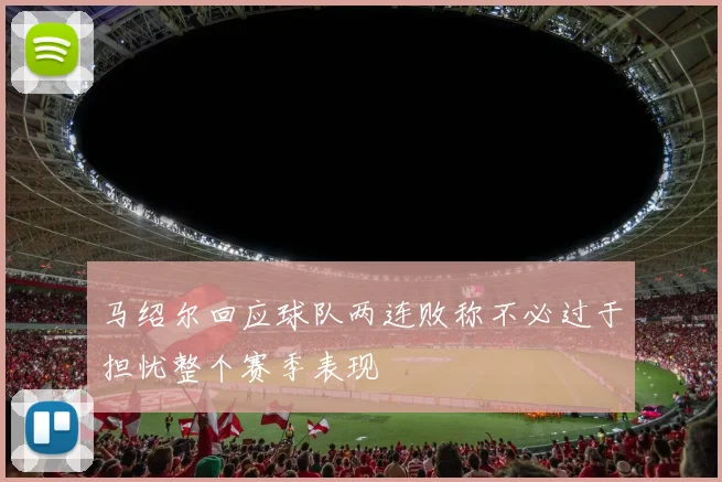 马绍尔回应球队两连败称不必过于担忧整个赛季表现