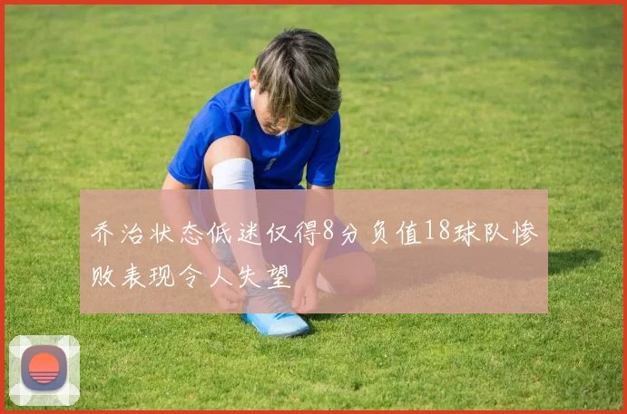 乔治状态低迷仅得8分负值18球队惨败表现令人失望
