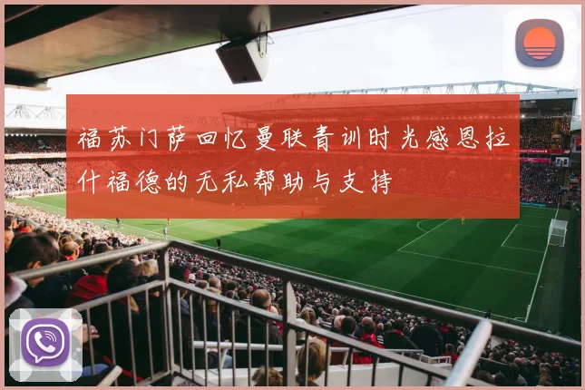 福苏门萨回忆曼联青训时光感恩拉什福德的无私帮助与支持
