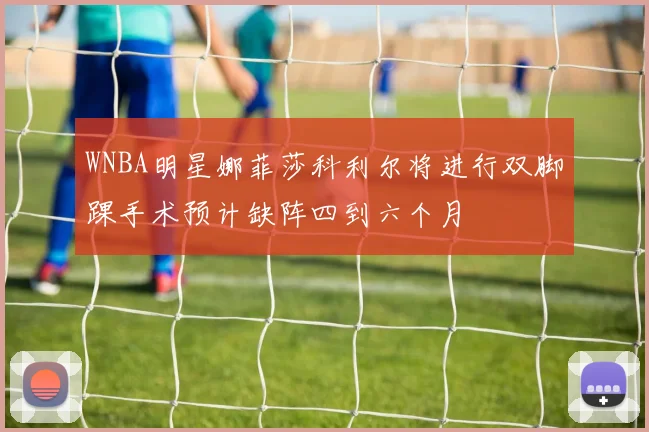 WNBA明星娜菲莎科利尔将进行双脚踝手术预计缺阵四到六个月