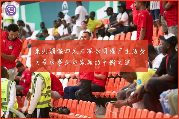 康利调侃四天三赛如同僵尸生活努力寻求事业与家庭的平衡之道
