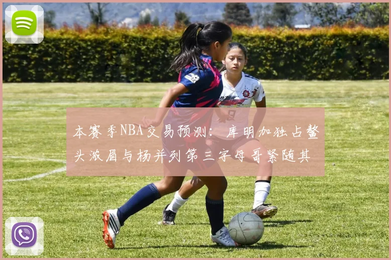 本赛季NBA交易预测：库明加独占鳌头浓眉与杨并列第三字母哥紧随其后小萨排名第五