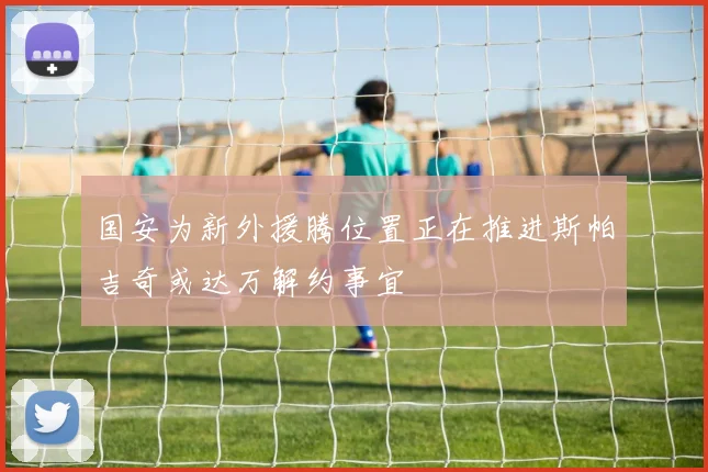 国安为新外援腾位置正在推进斯帕吉奇或达万解约事宜