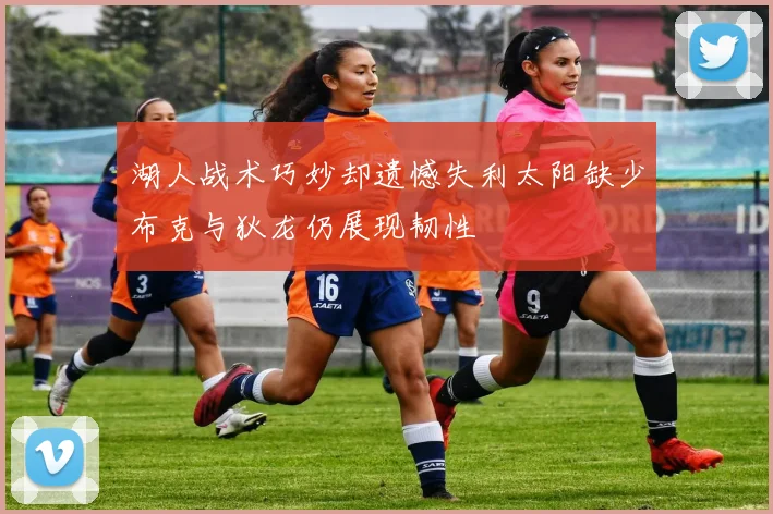 湖人战术巧妙却遗憾失利太阳缺少布克与狄龙仍展现韧性
