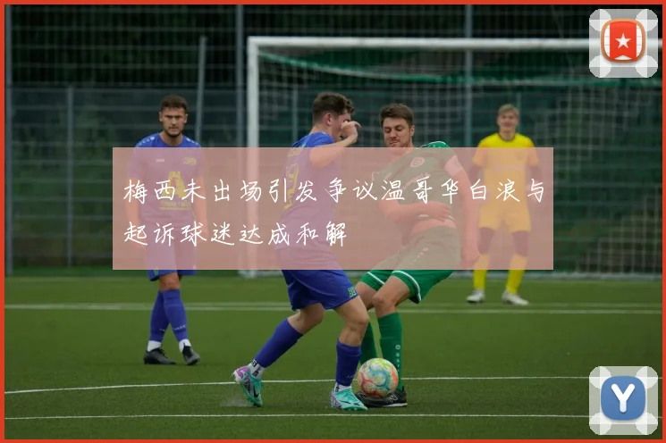 梅西未出场引发争议温哥华白浪与起诉球迷达成和解