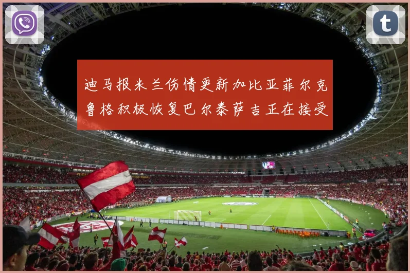 迪马报米兰伤情更新加比亚菲尔克鲁格积极恢复巴尔泰萨吉正在接受评估