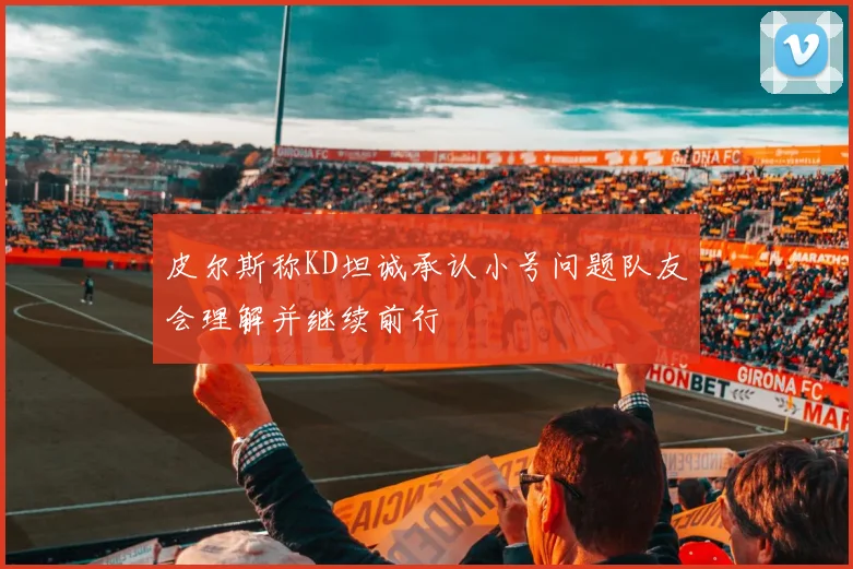 皮尔斯称KD坦诚承认小号问题队友会理解并继续前行