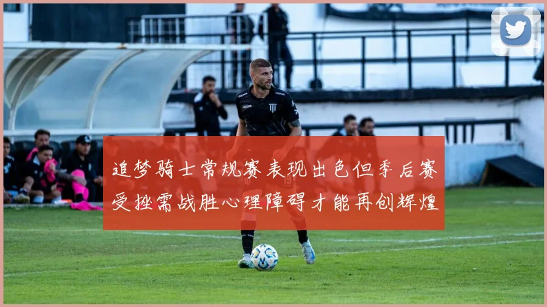 追梦骑士常规赛表现出色但季后赛受挫需战胜心理障碍才能再创辉煌