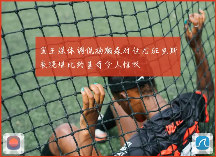 国王媒体调侃杨瀚森对位尤班克斯表现堪比约基奇令人惊叹