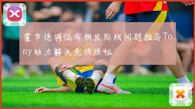 霍华德调侃布朗发际线问题推荐Tony助力解决秃顶烦恼
