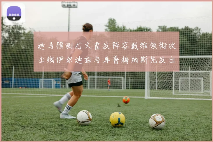 迪马预测尤文首发阵容戴维领衔攻击线伊尔迪兹与库普梅纳斯先发出战