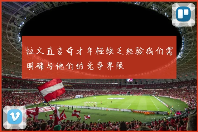 拉文直言奇才年轻缺乏经验我们需明确与他们的竞争界限