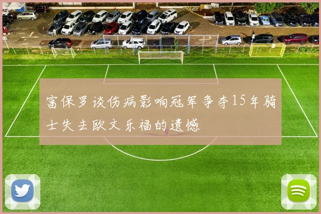 富保罗谈伤病影响冠军争夺15年骑士失去欧文乐福的遗憾