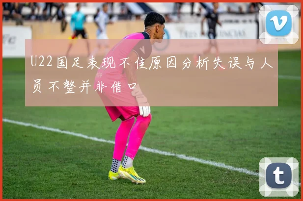 U22国足表现不佳原因分析失误与人员不整并非借口