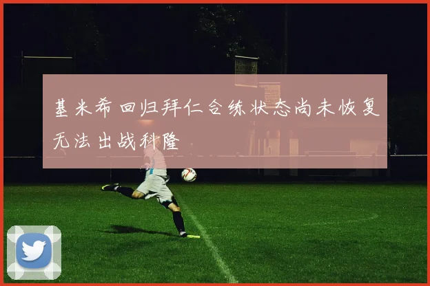 基米希回归拜仁合练状态尚未恢复无法出战科隆