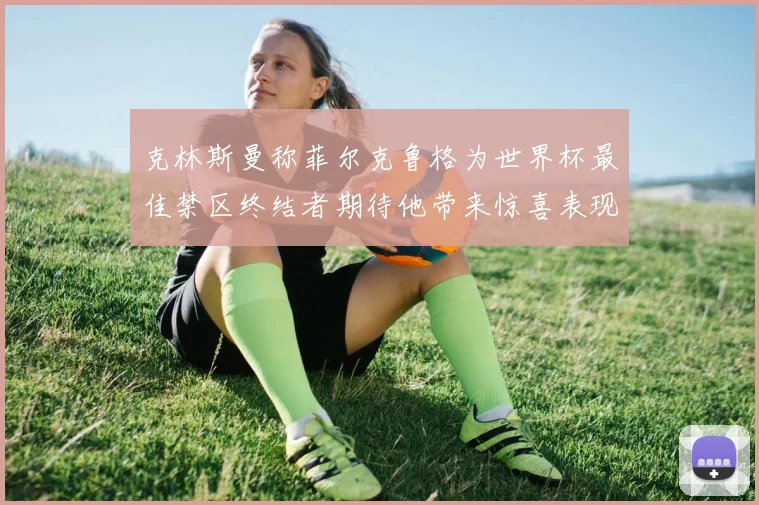 克林斯曼称菲尔克鲁格为世界杯最佳禁区终结者期待他带来惊喜表现