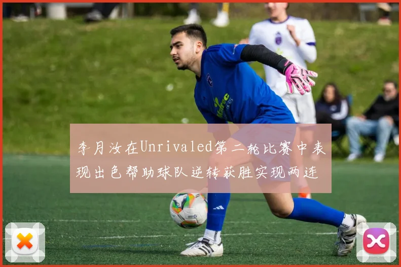 李月汝在Unrivaled第二轮比赛中表现出色帮助球队逆转获胜实现两连胜