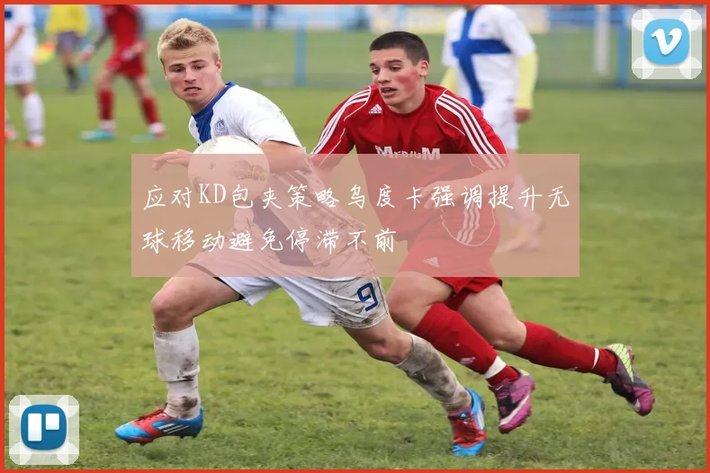 应对KD包夹策略乌度卡强调提升无球移动避免停滞不前