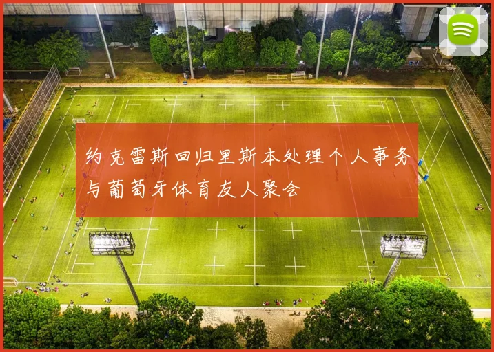 约克雷斯回归里斯本处理个人事务与葡萄牙体育友人聚会