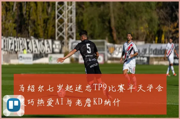马绍尔七岁起迷恋TP9比赛半天学会技巧热爱AI与老詹KD纳什