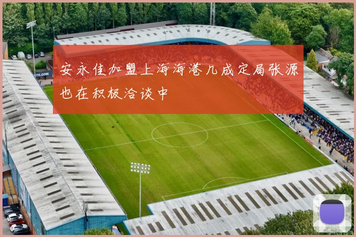 安永佳加盟上海海港几成定局张源也在积极洽谈中