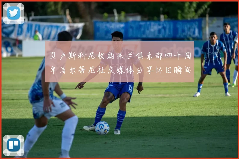贝卢斯科尼收购米兰俱乐部四十周年马尔蒂尼社交媒体分享怀旧瞬间