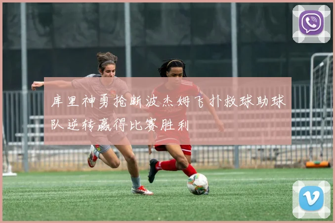 库里神勇抢断波杰姆飞扑救球助球队逆转赢得比赛胜利