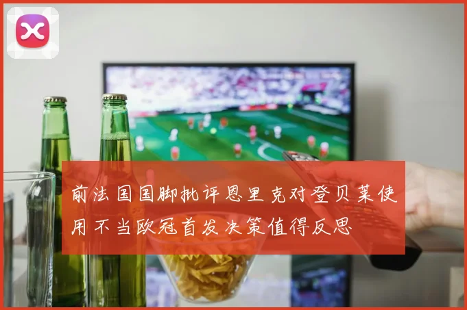 前法国国脚批评恩里克对登贝莱使用不当欧冠首发决策值得反思