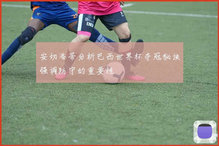 安切洛蒂分析巴西世界杯夺冠秘诀强调防守的重要性