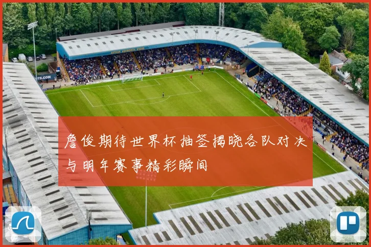 詹俊期待世界杯抽签揭晓各队对决与明年赛事精彩瞬间