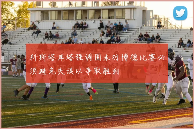 科斯塔库塔强调国米对博德比赛必须避免失误以争取胜利