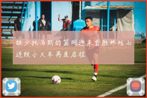 缺少托马斯的篮网迎来首胜终结七连败小火车再度启程