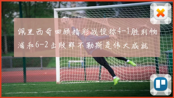 佩里西奇回顾精彩战役称4-1胜利物浦和6-2击败那不勒斯是伟大成就