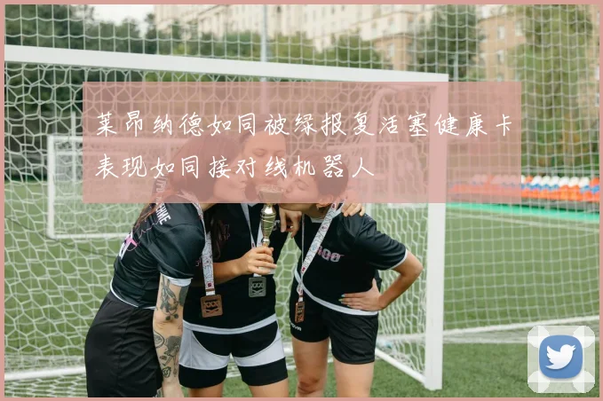 莱昂纳德如同被绿报复活塞健康卡表现如同接对线机器人