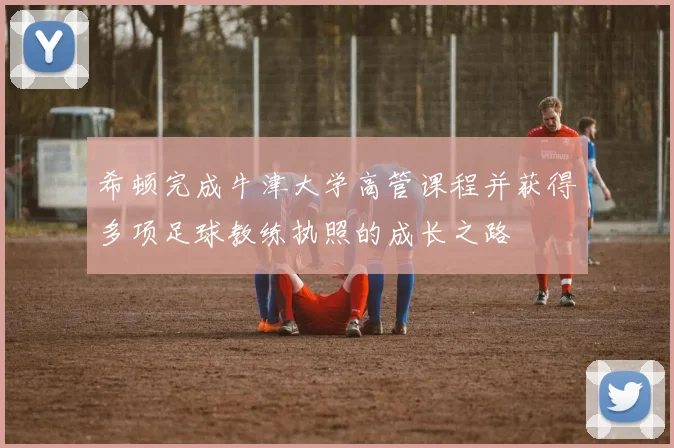 希顿完成牛津大学高管课程并获得多项足球教练执照的成长之路
