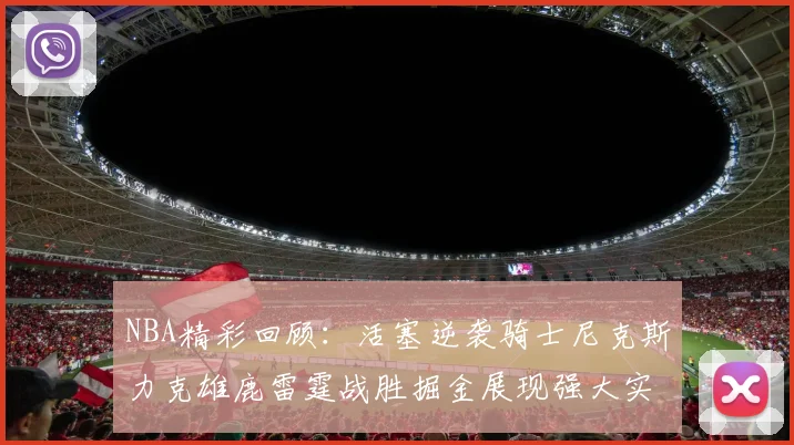NBA精彩回顾：活塞逆袭骑士尼克斯力克雄鹿雷霆战胜掘金展现强大实力
