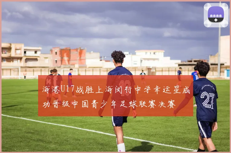 海港U17战胜上海闵行中学幸运星成功晋级中国青少年足球联赛决赛