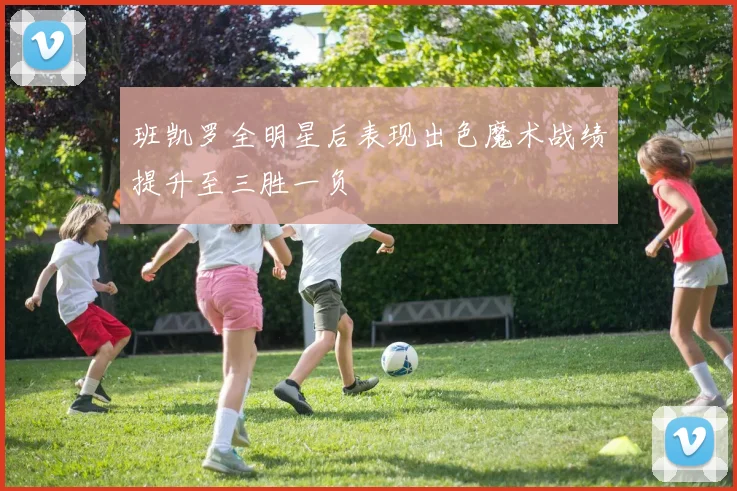 班凯罗全明星后表现出色魔术战绩提升至三胜一负
