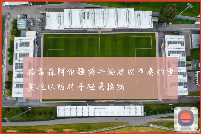 格雷森阿伦强调半场进攻节奏的重要性以防对手轻易换防